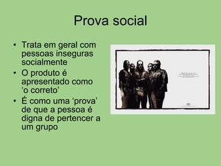 Prova social Trata em geral com pessoas inseguras socialmente O produto é apresentado como  ‘o correto’ É como uma ‘prova’ de que a pessoa é digna de pertencer a um grupo 