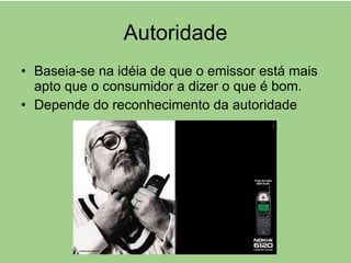 Autoridade Baseia-se na idéia de que o emissor está mais apto que o consumidor a dizer o que é bom. Depende do reconhecimento da autoridade 