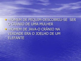 • -HOMEM DE PEQUIM-DESCOBRIU-SE SER
O CRÂNIO DE UMA MULHER
• -HOMEM DE JAVA-O CRÂNIO NA
VERDADE ERA O JOELHO DE UM
ELEFANTE
 