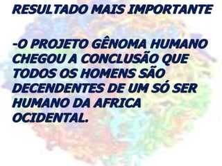 RESULTADO MAIS IMPORTANTE
-O PROJETO GÊNOMA HUMANO
CHEGOU A CONCLUSÃO QUE
TODOS OS HOMENS SÃO
DECENDENTES DE UM SÓ SER
HUMANO DA AFRICA
OCIDENTAL.
 