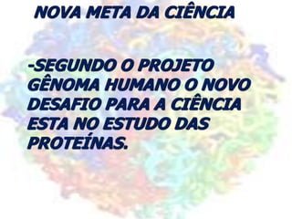 NOVA META DA CIÊNCIA
-SEGUNDO O PROJETO
GÊNOMA HUMANO O NOVO
DESAFIO PARA A CIÊNCIA
ESTA NO ESTUDO DAS
PROTEÍNAS.
 