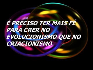 É PRECISO TER MAIS FÉ
PARA CRER NO
EVOLUCIONISMO QUE NO
CRIACIONISMO
 