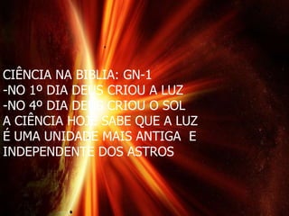 CIÊNCIA NA BIBLIA: GN-1
-NO 1º DIA DEUS CRIOU A LUZ
-NO 4º DIA DEUS CRIOU O SOL
A CIÊNCIA HOJE SABE QUE A LUZ
É UMA UNIDADE MAIS ANTIGA E
INDEPENDENTE DOS ASTROS
 