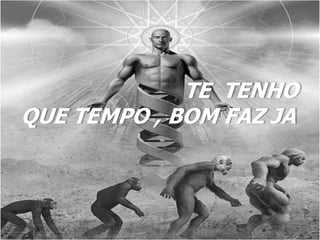 TE TENHO
QUE TEMPO , BOM FAZ JA
 