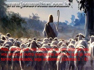 Mas, ainda que nós mesmos ou um anjo do céu
vos anuncie outro evangelho além do que já vos
tenho anunciado, seja anátema. (Gálatas 1 : 8)
 