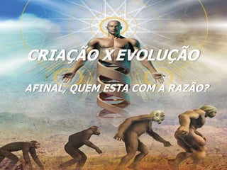 CRIAÇÃO X EVOLUÇÃO
AFINAL, QUEM ESTA COM A RAZÃO?
 