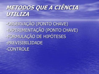 METODOS QUE A CIÊNCIA
UTILIZA
-OBSERVAÇÃO (PONTO CHAVE)
-EXPERIMENTAÇÃO (PONTO CHAVE)
-FORMULAÇÃO DE HIPÓTESES
-PREVISIBILIDADE
-CONTROLE
 