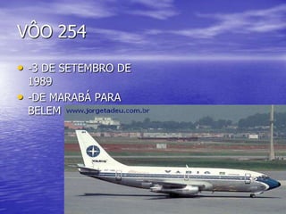 VÔO 254
• -3 DE SETEMBRO DE
1989
• -DE MARABÁ PARA
BELEM
 