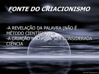 FONTE DO CRIACIONISMO
-A REVELAÇÃO DA PALAVRA (NÃO É
MÉTODO CIENTÍFICO)
-A CRIAÇÃO NÃO PODE SER CONSIDERADA
CIÊNCIA
 