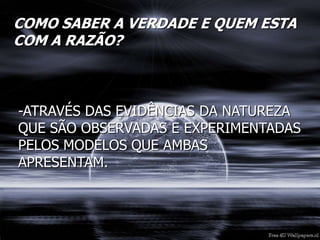 COMO SABER A VERDADE E QUEM ESTA
COM A RAZÃO?
-ATRAVÉS DAS EVIDÊNCIAS DA NATUREZA
QUE SÃO OBSERVADAS E EXPERIMENTADAS
PELOS MODELOS QUE AMBAS
APRESENTAM.
 