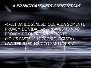 4 PRINCIPAIS LEIS CIENTÍFICAS
-1-LEI DA BIOGÊNESE: QUE VIDA SÓMENTE
PROVEM DE VIDA, UM ORGANISMO VIVO
PROVEM DE OUTRO SEMELHANTE.
(LOUIS PASTEUR-MICROBIOLOGISTA)
(WALTER REED-MÉDICO SANITARISTA
 