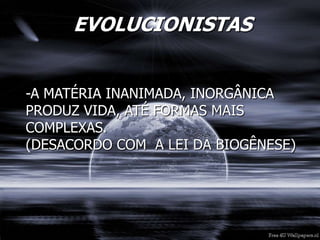 EVOLUCIONISTAS
-A MATÉRIA INANIMADA, INORGÂNICA
PRODUZ VIDA, ATÉ FORMAS MAIS
COMPLEXAS.
(DESACORDO COM A LEI DA BIOGÊNESE)
 
