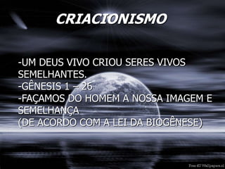 CRIACIONISMO
-UM DEUS VIVO CRIOU SERES VIVOS
SEMELHANTES.
-GÊNESIS 1 – 26
-FAÇAMOS DO HOMEM A NOSSA IMAGEM E
SEMELHANÇA
(DE ACORDO COM A LEI DA BIOGÊNESE)
 