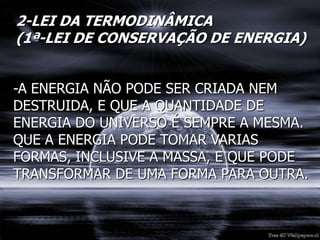 2-LEI DA TERMODINÂMICA
(1ª-LEI DE CONSERVAÇÃO DE ENERGIA)
-A ENERGIA NÃO PODE SER CRIADA NEM
DESTRUIDA, E QUE A QUANTIDADE DE
ENERGIA DO UNIVERSO É SEMPRE A MESMA.
QUE A ENERGIA PODE TOMAR VARIAS
FORMAS, INCLUSIVE A MASSA, E QUE PODE
TRANSFORMAR DE UMA FORMA PARA OUTRA.
 