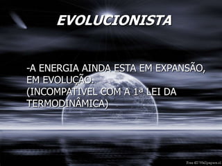 EVOLUCIONISTA
-A ENERGIA AINDA ESTA EM EXPANSÃO,
EM EVOLUÇÃO.
(INCOMPATIVEL COM A 1ª LEI DA
TERMODINÂMICA)
 