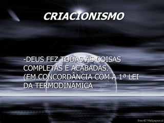 CRIACIONISMO
-DEUS FEZ TODAS AS COISAS
COMPLETAS E ACABADAS.
(EM CONCORDÂNCIA COM A 1ª LEI
DA TERMODINÂMICA
 