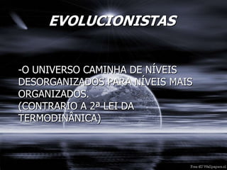 EVOLUCIONISTAS
-O UNIVERSO CAMINHA DE NÍVEIS
DESORGANIZADOS PARA NÍVEIS MAIS
ORGANIZADOS.
(CONTRARIO A 2ª LEI DA
TERMODINÂNICA)
 