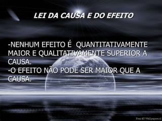 LEI DA CAUSA E DO EFEITO
-NENHUM EFEITO É QUANTITATIVAMENTE
MAIOR E QUALITATIVAMENTE SUPERIOR A
CAUSA.
-O EFEITO NÃO PODE SER MAIOR QUE A
CAUSA.
 