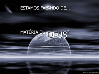 ESTAMOS FALANDO DE...
MATÉRIA OU
DEUS?
 