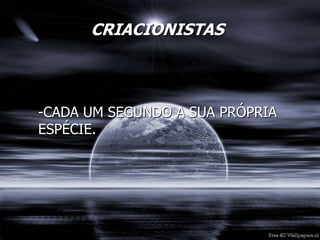 CRIACIONISTAS
-CADA UM SEGUNDO A SUA PRÓPRIA
ESPÉCIE.
 