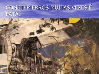 COMETER ERROS MUITAS VEZES É
FATAL
 