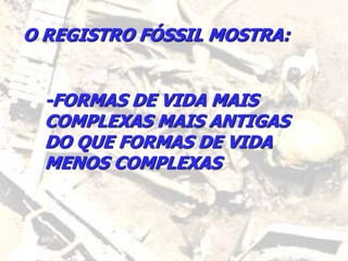 O REGISTRO FÓSSIL MOSTRA:
-FORMAS DE VIDA MAIS
COMPLEXAS MAIS ANTIGAS
DO QUE FORMAS DE VIDA
MENOS COMPLEXAS
 