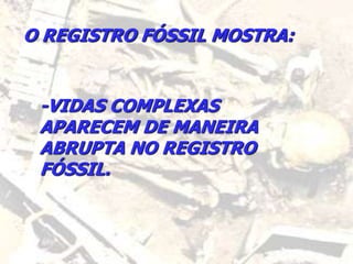 O REGISTRO FÓSSIL MOSTRA:
-VIDAS COMPLEXAS
APARECEM DE MANEIRA
ABRUPTA NO REGISTRO
FÓSSIL.
 