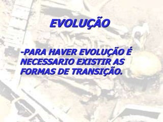 EVOLUÇÃO
-PARA HAVER EVOLUÇÃO É
NECESSARIO EXISTIR AS
FORMAS DE TRANSIÇÃO.
 