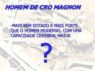 HOMEM DE CRO MAGNON
-MAIS BEM DOTADO E MAIS FORTE
QUE O HOMEM MODERNO, COM UMA
CAPACIDADE CEREBRAL MAIOR
?
 