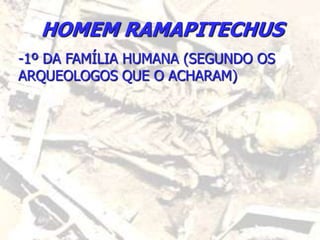 HOMEM RAMAPITECHUS
-1º DA FAMÍLIA HUMANA (SEGUNDO OS
ARQUEOLOGOS QUE O ACHARAM)
 
