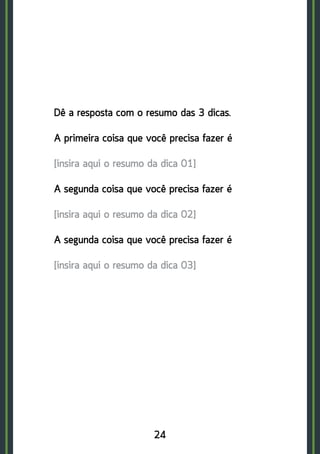 24
Dê a resposta com o resumo das 3 dicas.
A primeira coisa que você precisa fazer é
[insira aqui o resumo da dica 01]
A segunda coisa que você precisa fazer é
[insira aqui o resumo da dica 02]
A segunda coisa que você precisa fazer é
[insira aqui o resumo da dica 03]
 