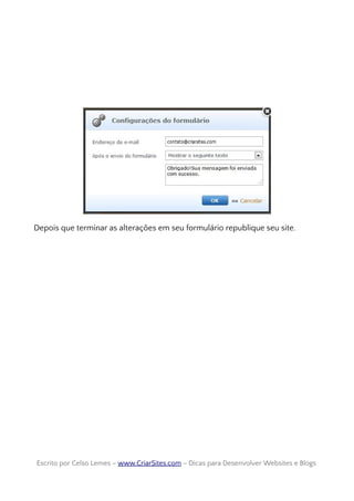 Depois que terminar as alterações em seu formulário republique seu site.
Escrito por Celso Lemes –Escrito por Celso Lemes – www.CriarSites.comwww.CriarSites.com – Dicas para Desenvolver Websites e Blogs– Dicas para Desenvolver Websites e Blogs
 