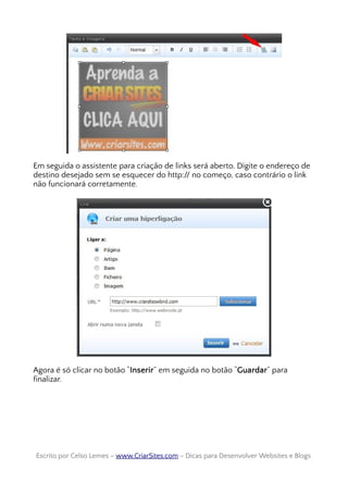 Em seguida o assistente para criação de links será aberto. Digite o endereço de
destino desejado sem se esquecer do http:// no começo, caso contrário o link
não funcionará corretamente.
Agora é só clicar no botão “Inserir” em seguida no botão “Guardar” para
finalizar.
Escrito por Celso Lemes –Escrito por Celso Lemes – www.CriarSites.comwww.CriarSites.com – Dicas para Desenvolver Websites e Blogs– Dicas para Desenvolver Websites e Blogs
 