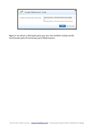 Agora é só salvar a alteração para que seu site também esteja sendo
monitorado pelo Ferramentas para Webmasters.
Escrito por Celso Lemes –Escrito por Celso Lemes – www.CriarSites.comwww.CriarSites.com – Dicas para Desenvolver Websites e Blogs– Dicas para Desenvolver Websites e Blogs
 