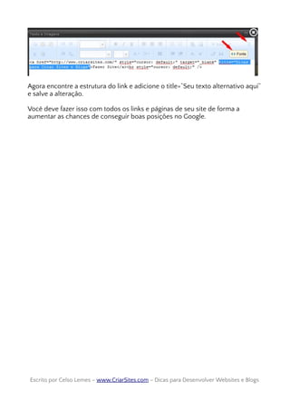 Agora encontre a estrutura do link e adicione o title=”Seu texto alternativo aqui”
e salve a alteração.
Você deve fazer isso com todos os links e páginas de seu site de forma a
aumentar as chances de conseguir boas posições no Google.
Escrito por Celso Lemes –Escrito por Celso Lemes – www.CriarSites.comwww.CriarSites.com – Dicas para Desenvolver Websites e Blogs– Dicas para Desenvolver Websites e Blogs
 