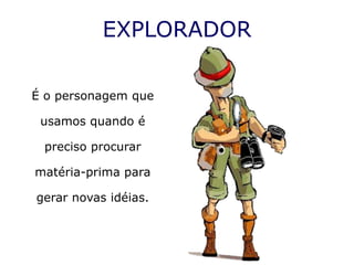 EXPLORADOR

É o personagem que

 usamos quando é

 preciso procurar

matéria-prima para

gerar novas idéias.
 