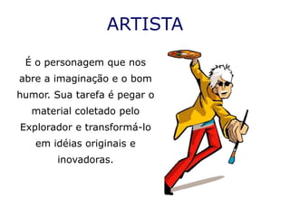 ARTISTA

 É o personagem que nos
abre a imaginação e o bom
humor. Sua tarefa é pegar o
  material coletado pelo
Explorador e transformá-lo
   em idéias originais e
       inovadoras.
 