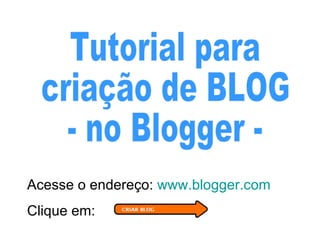 Tutorial para  criação de BLOG  - no Blogger - Acesse o endereço:  www.blogger.com Clique em: 