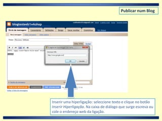 Publicar num BlogInserir uma hiperligação: seleccione texto e clique no botão Inserir Hiperligação. Na caixa de diálogo que surge escreva ou cole o endereço web da ligação.