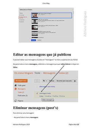 Criar Blog
Adriano Rodrigues 2014 Página 9 de 22
Editar as mensagens que já publicou
É possível editar suas mensagens clicando em "mensagens" no menu suspenso em seu Painel.
No painel abra o menu mensagens, selecione a mensagem que quer editar/alterar e clique em
Editar.
Eliminar mensagens (post’s)
Para eliminar uma mensagem:
- No painel abra o menu mensagens
 