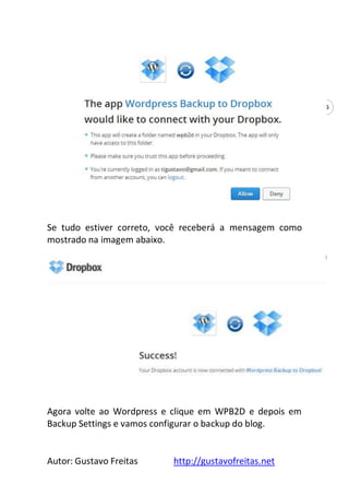 Autor: Gustavo Freitas http://gustavofreitas.net
36
Se tudo estiver correto, você receberá a mensagem como
mostrado na imagem abaixo.
Agora volte ao Wordpress e clique em WPB2D e depois em
Backup Settings e vamos configurar o backup do blog.
 