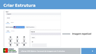 Liferay CMS Básico: Carousel de imagens  CMS Básico: Carousel de imagens  Básico: Carousel de imagens  Carousel de imagens  de imagens em 5 minutos minutos 6
Criar Estrutura
Imagem repetível
 