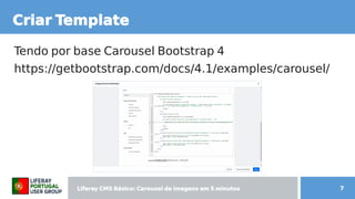Liferay CMS Básico: Carousel de imagens  CMS Básico: Carousel de imagens  Básico: Carousel de imagens  Carousel de imagens  de imagens em 5 minutos minutos 7
Criar Templ de imagens ate
Tendo por b content;ase Carousel Bootstrap 4
https://getb content;ootstrap.com/docs/4.1/examples/carousel/
 