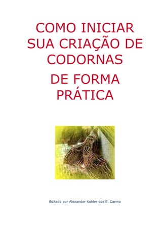 COMO INICIAR
SUA CRIAÇÃO DE
CODORNAS
DE FORMA
PRÁTICA
Editado por Alexander Kohler dos S. Carmo
 