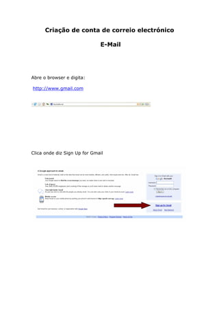Criação de conta de correio electrónico

                              E-Mail




Abre o browser e digita:

http://www.gmail.com




Clica onde diz Sign Up for Gmail
 