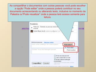 Ao compartilhar o documentos com outras pessoas você pode escolher a opção “Pode editar” onde a pessoa poderá contribuir no seu documento acrescentando ou alterando texto, inclusive no momento da Palestra ou”Pode visualizar” onde a pessoa terá acesso somente para leitura. 