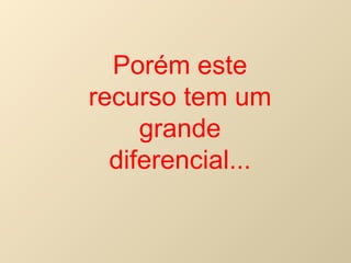 Porém este recurso tem um grande diferencial... 