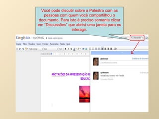 Você pode discutir sobre a Palestra com as pessoas com quem você compartilhou o documento. Para isto é preciso somente clicar em “Discussões” que abrirá uma janela para eu interagir. 