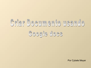 Criar Documento usando Google docs Por Cybele Meyer 