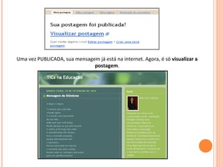 Uma vez PUBLICADA, sua mensagem já está na internet. Agora, é só  visualizar a postagem . 